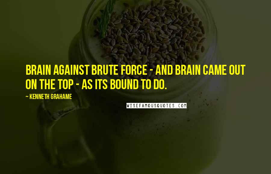 Kenneth Grahame Quotes: Brain against brute force - and brain came out on the top - as its bound to do.