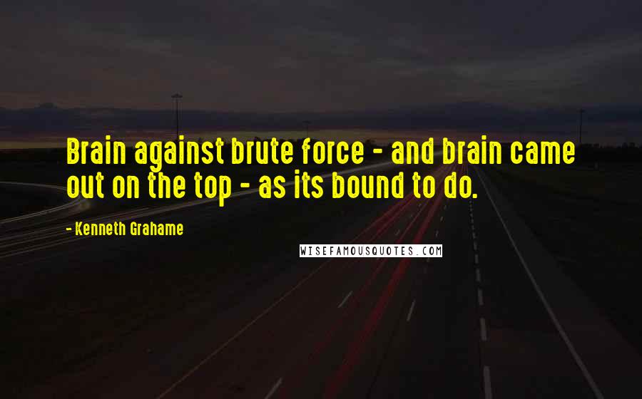 Kenneth Grahame Quotes: Brain against brute force - and brain came out on the top - as its bound to do.