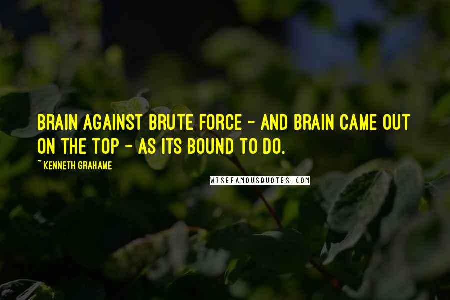 Kenneth Grahame Quotes: Brain against brute force - and brain came out on the top - as its bound to do.