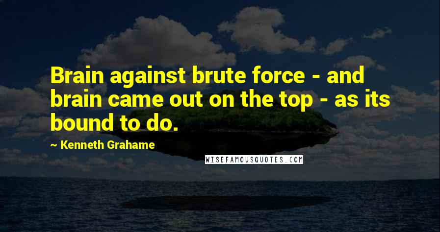 Kenneth Grahame Quotes: Brain against brute force - and brain came out on the top - as its bound to do.