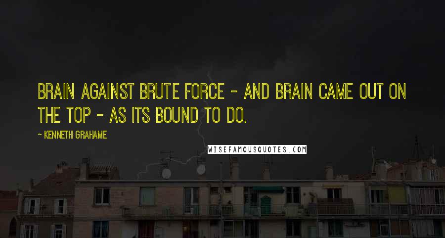 Kenneth Grahame Quotes: Brain against brute force - and brain came out on the top - as its bound to do.