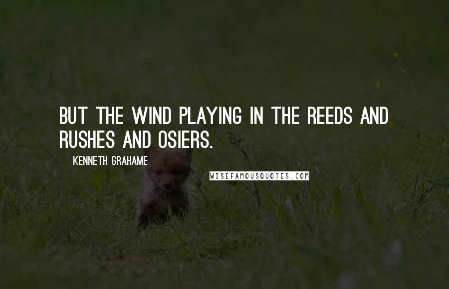 Kenneth Grahame Quotes: But the wind playing in the reeds and rushes and osiers.