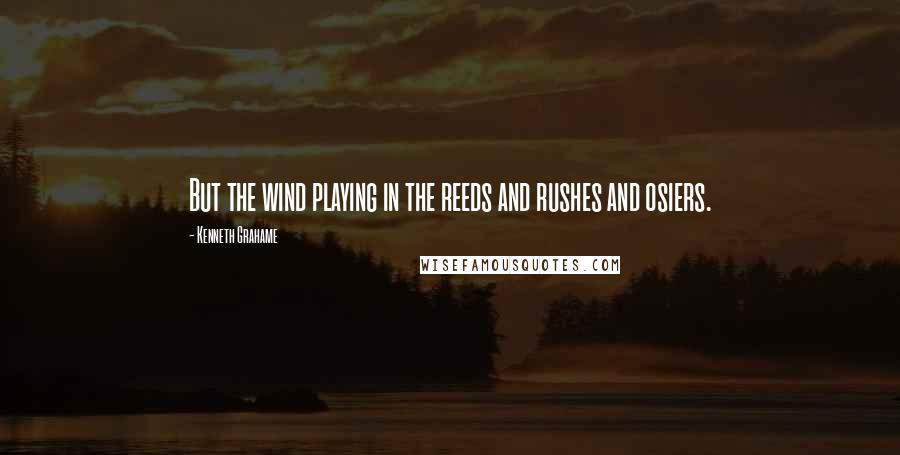 Kenneth Grahame Quotes: But the wind playing in the reeds and rushes and osiers.