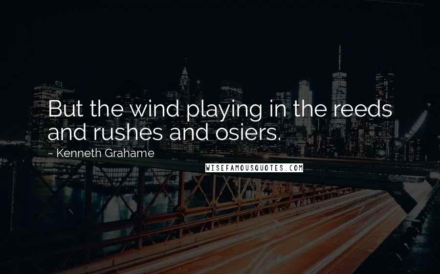 Kenneth Grahame Quotes: But the wind playing in the reeds and rushes and osiers.