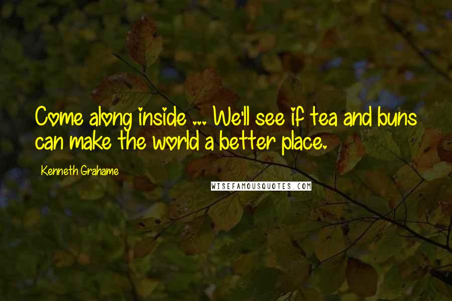 Kenneth Grahame Quotes: Come along inside ... We'll see if tea and buns can make the world a better place.