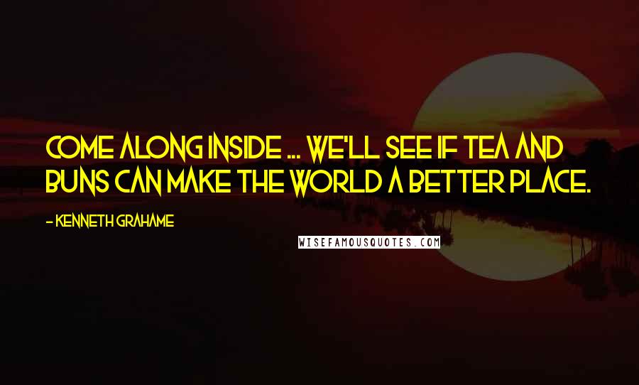 Kenneth Grahame Quotes: Come along inside ... We'll see if tea and buns can make the world a better place.