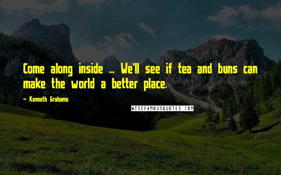 Kenneth Grahame Quotes: Come along inside ... We'll see if tea and buns can make the world a better place.