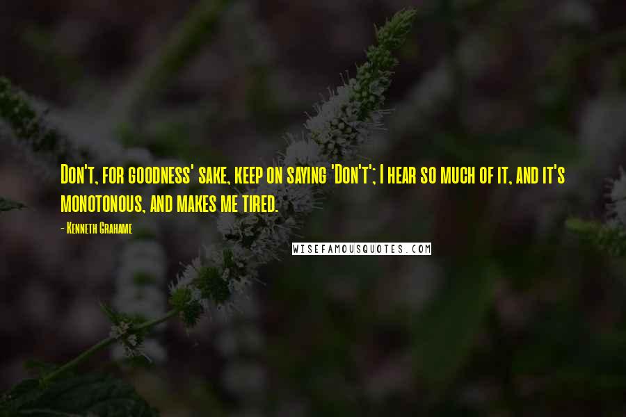 Kenneth Grahame Quotes: Don't, for goodness' sake, keep on saying 'Don't'; I hear so much of it, and it's monotonous, and makes me tired.