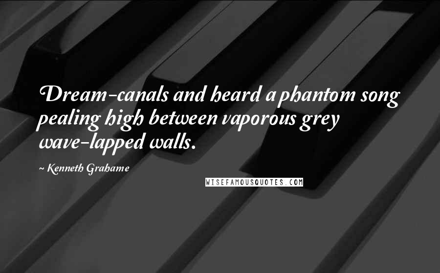 Kenneth Grahame Quotes: Dream-canals and heard a phantom song pealing high between vaporous grey wave-lapped walls.