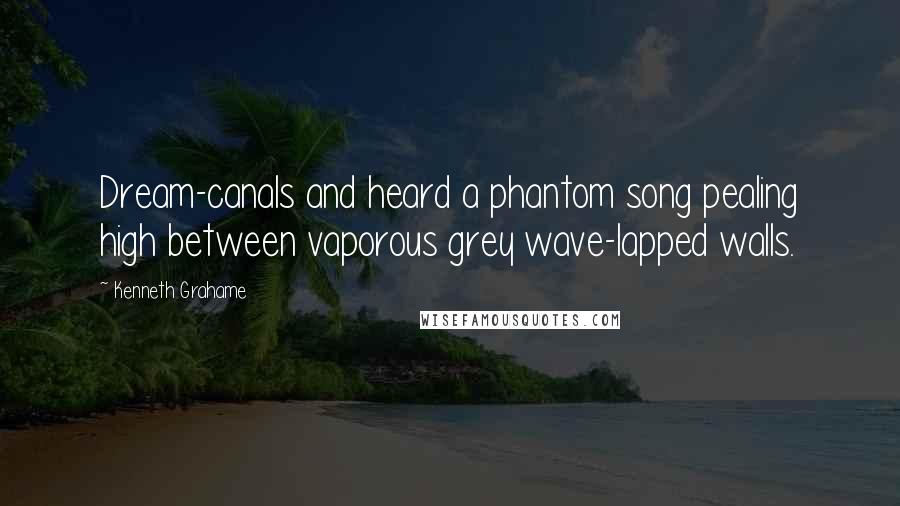 Kenneth Grahame Quotes: Dream-canals and heard a phantom song pealing high between vaporous grey wave-lapped walls.