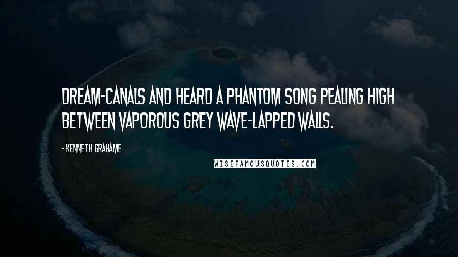 Kenneth Grahame Quotes: Dream-canals and heard a phantom song pealing high between vaporous grey wave-lapped walls.