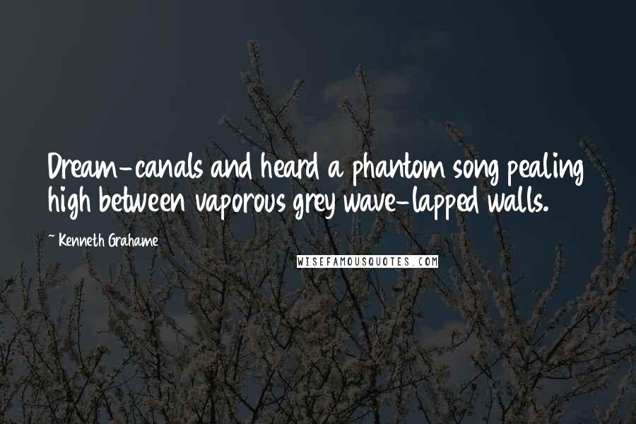 Kenneth Grahame Quotes: Dream-canals and heard a phantom song pealing high between vaporous grey wave-lapped walls.