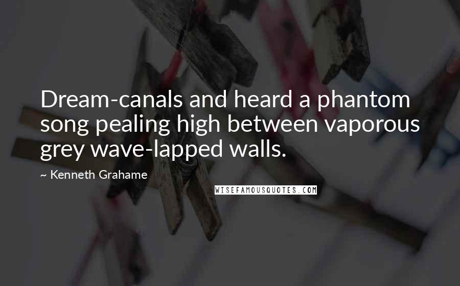 Kenneth Grahame Quotes: Dream-canals and heard a phantom song pealing high between vaporous grey wave-lapped walls.