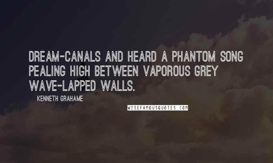 Kenneth Grahame Quotes: Dream-canals and heard a phantom song pealing high between vaporous grey wave-lapped walls.