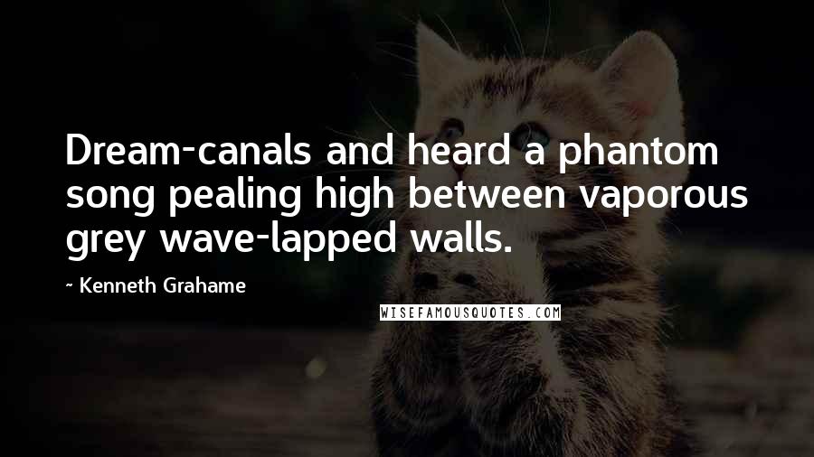 Kenneth Grahame Quotes: Dream-canals and heard a phantom song pealing high between vaporous grey wave-lapped walls.