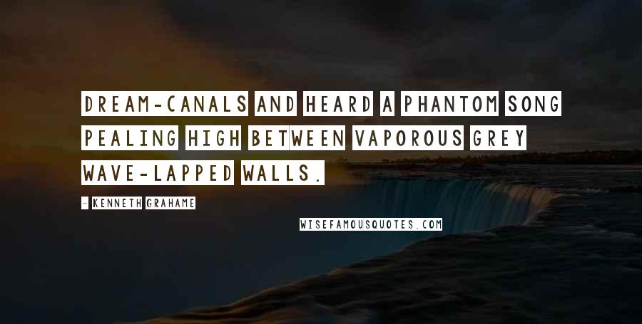 Kenneth Grahame Quotes: Dream-canals and heard a phantom song pealing high between vaporous grey wave-lapped walls.