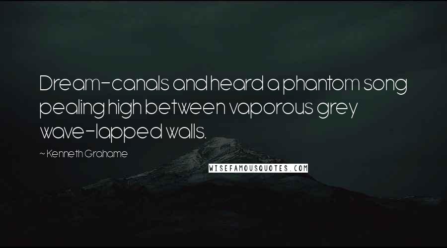 Kenneth Grahame Quotes: Dream-canals and heard a phantom song pealing high between vaporous grey wave-lapped walls.