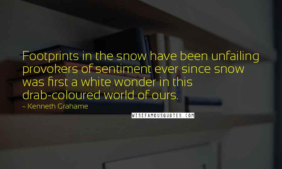 Kenneth Grahame Quotes: Footprints in the snow have been unfailing provokers of sentiment ever since snow was first a white wonder in this drab-coloured world of ours.