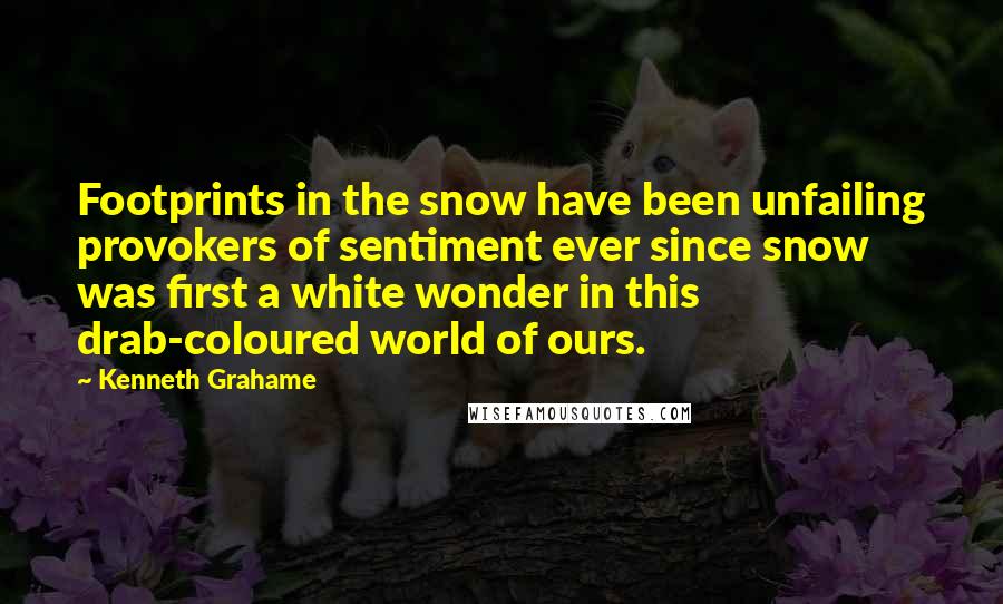 Kenneth Grahame Quotes: Footprints in the snow have been unfailing provokers of sentiment ever since snow was first a white wonder in this drab-coloured world of ours.