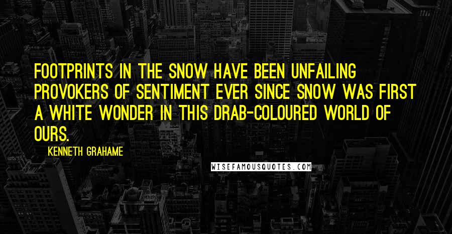 Kenneth Grahame Quotes: Footprints in the snow have been unfailing provokers of sentiment ever since snow was first a white wonder in this drab-coloured world of ours.