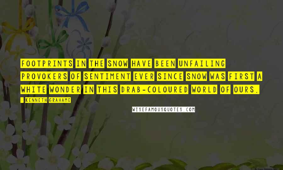 Kenneth Grahame Quotes: Footprints in the snow have been unfailing provokers of sentiment ever since snow was first a white wonder in this drab-coloured world of ours.