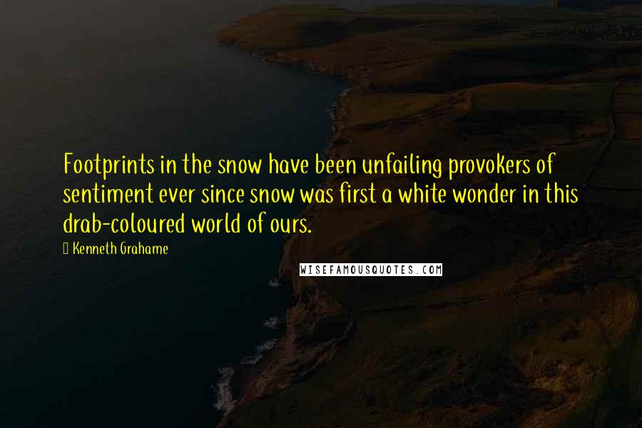 Kenneth Grahame Quotes: Footprints in the snow have been unfailing provokers of sentiment ever since snow was first a white wonder in this drab-coloured world of ours.