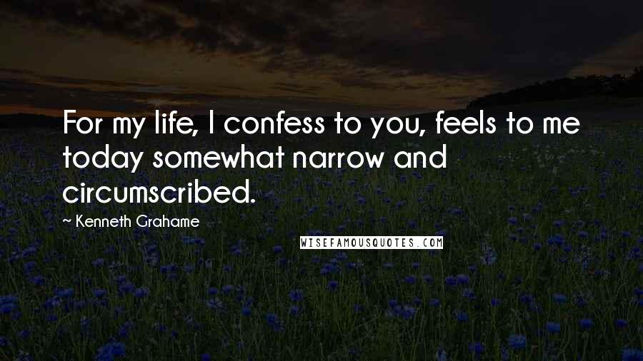 Kenneth Grahame Quotes: For my life, I confess to you, feels to me today somewhat narrow and circumscribed.