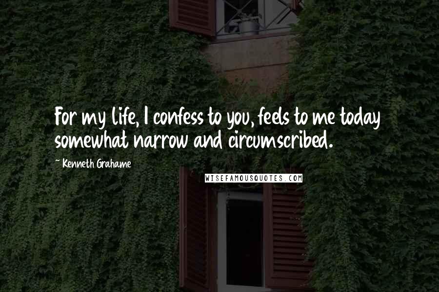 Kenneth Grahame Quotes: For my life, I confess to you, feels to me today somewhat narrow and circumscribed.