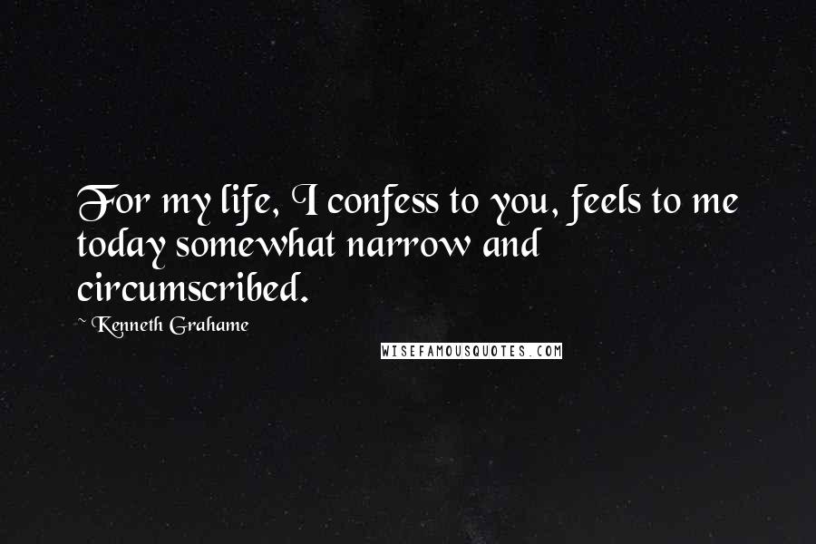 Kenneth Grahame Quotes: For my life, I confess to you, feels to me today somewhat narrow and circumscribed.