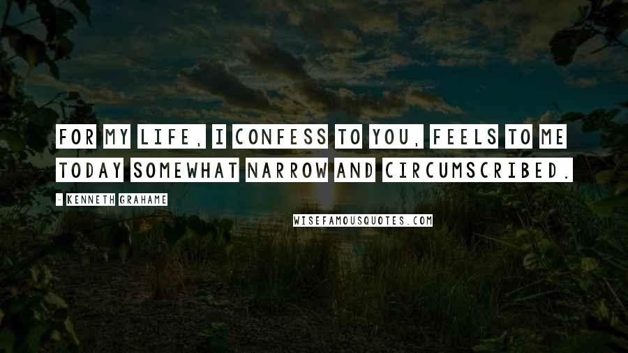 Kenneth Grahame Quotes: For my life, I confess to you, feels to me today somewhat narrow and circumscribed.