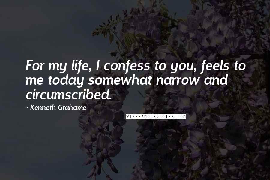 Kenneth Grahame Quotes: For my life, I confess to you, feels to me today somewhat narrow and circumscribed.