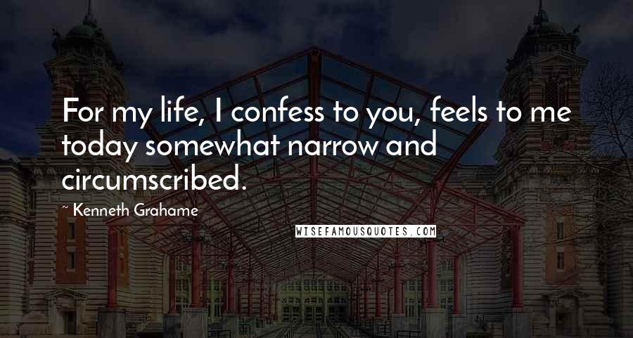 Kenneth Grahame Quotes: For my life, I confess to you, feels to me today somewhat narrow and circumscribed.