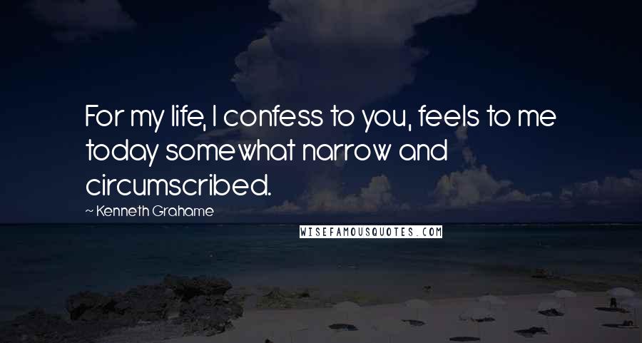 Kenneth Grahame Quotes: For my life, I confess to you, feels to me today somewhat narrow and circumscribed.