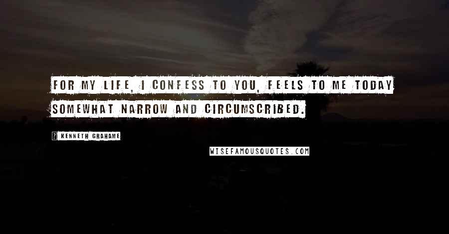 Kenneth Grahame Quotes: For my life, I confess to you, feels to me today somewhat narrow and circumscribed.