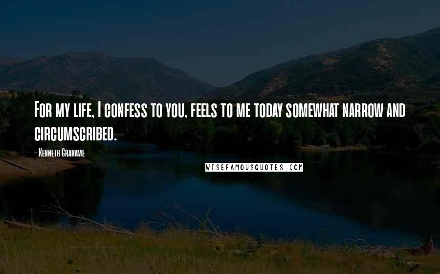 Kenneth Grahame Quotes: For my life, I confess to you, feels to me today somewhat narrow and circumscribed.