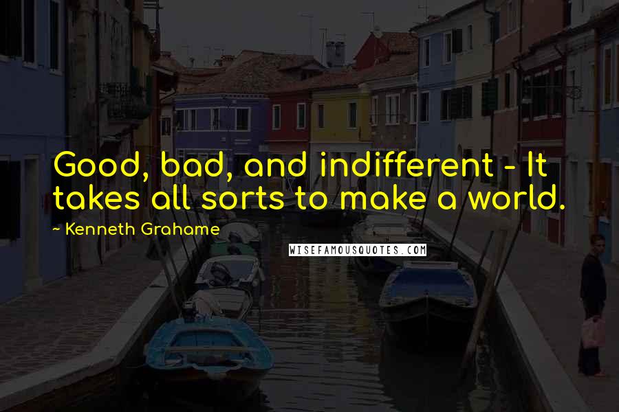 Kenneth Grahame Quotes: Good, bad, and indifferent - It takes all sorts to make a world.