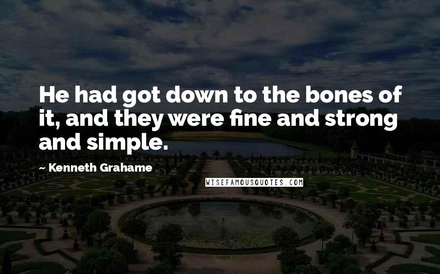 Kenneth Grahame Quotes: He had got down to the bones of it, and they were fine and strong and simple.