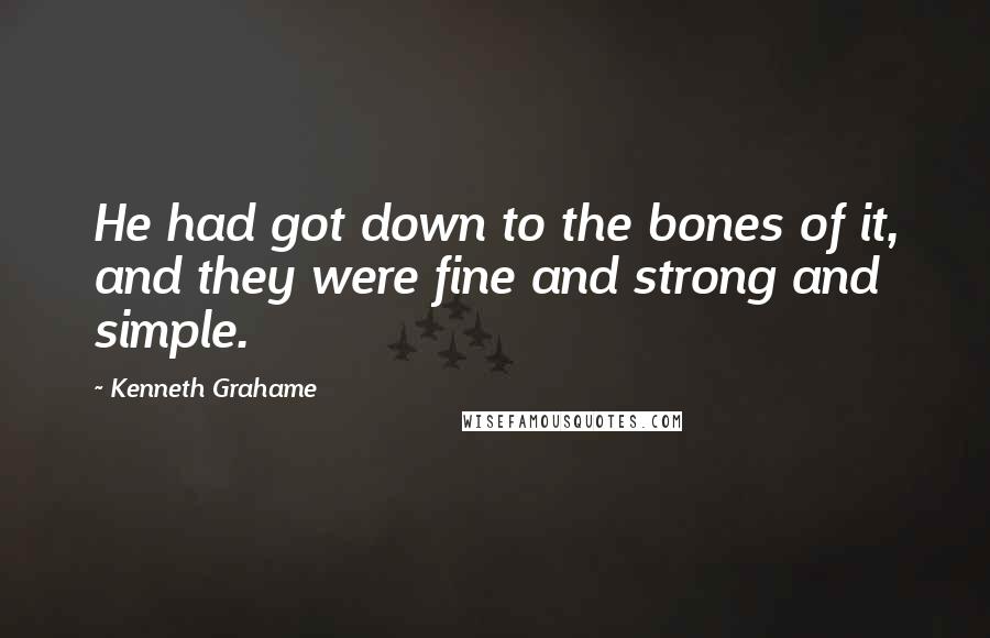 Kenneth Grahame Quotes: He had got down to the bones of it, and they were fine and strong and simple.