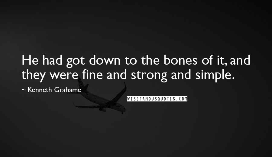 Kenneth Grahame Quotes: He had got down to the bones of it, and they were fine and strong and simple.