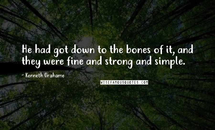 Kenneth Grahame Quotes: He had got down to the bones of it, and they were fine and strong and simple.