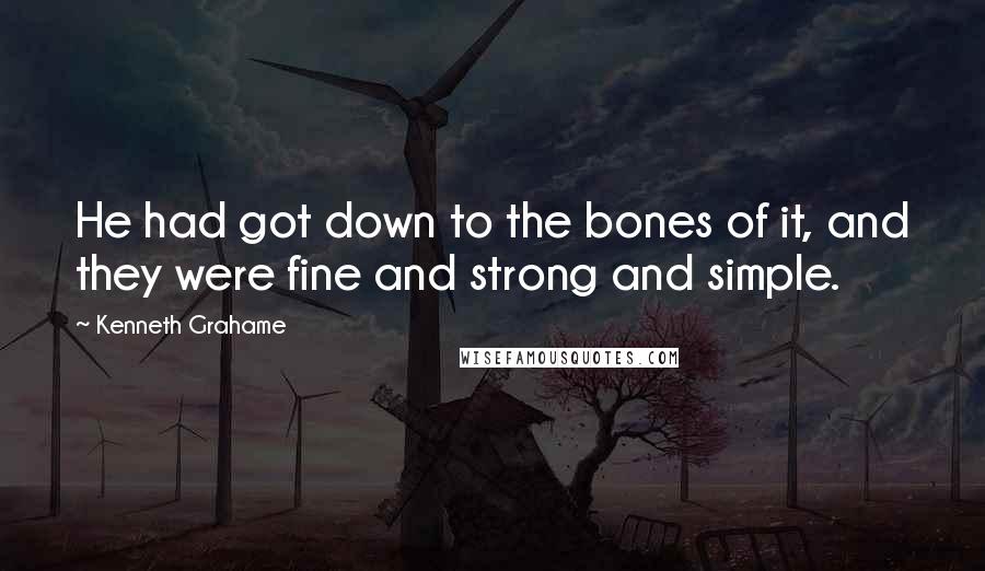 Kenneth Grahame Quotes: He had got down to the bones of it, and they were fine and strong and simple.