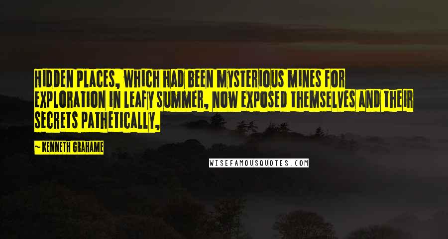 Kenneth Grahame Quotes: Hidden places, which had been mysterious mines for exploration in leafy summer, now exposed themselves and their secrets pathetically,