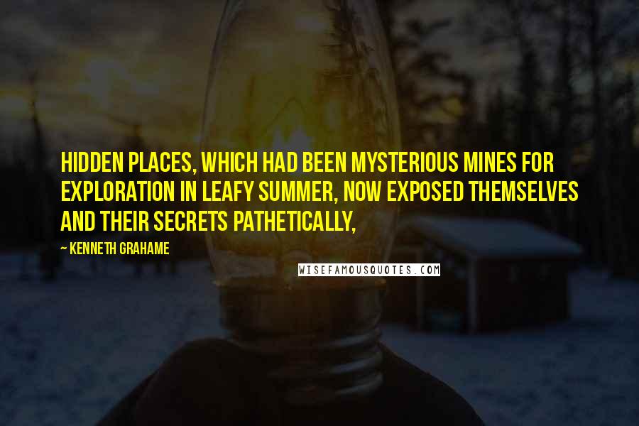 Kenneth Grahame Quotes: Hidden places, which had been mysterious mines for exploration in leafy summer, now exposed themselves and their secrets pathetically,