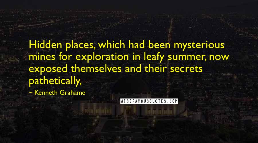 Kenneth Grahame Quotes: Hidden places, which had been mysterious mines for exploration in leafy summer, now exposed themselves and their secrets pathetically,