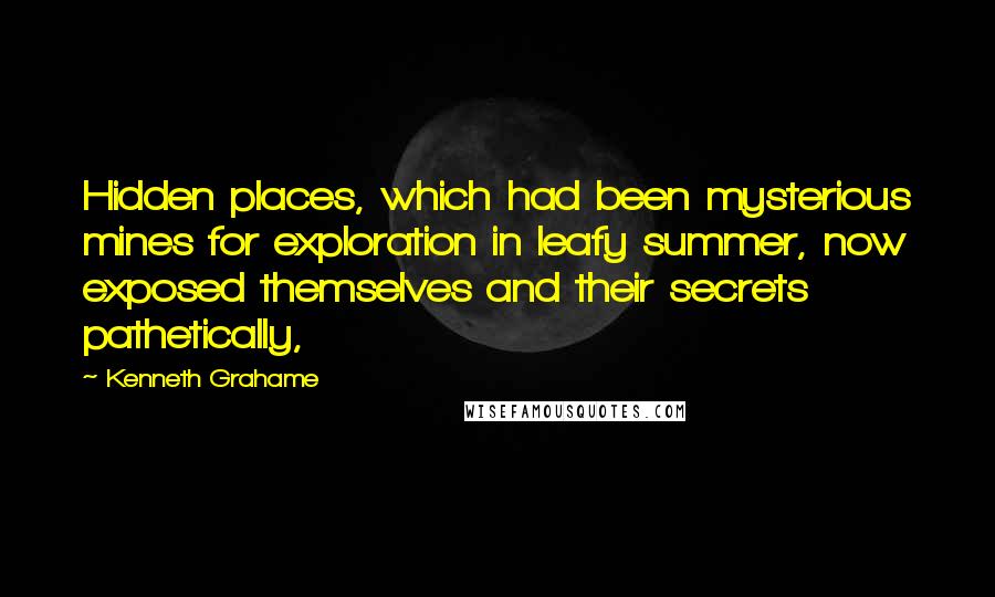 Kenneth Grahame Quotes: Hidden places, which had been mysterious mines for exploration in leafy summer, now exposed themselves and their secrets pathetically,