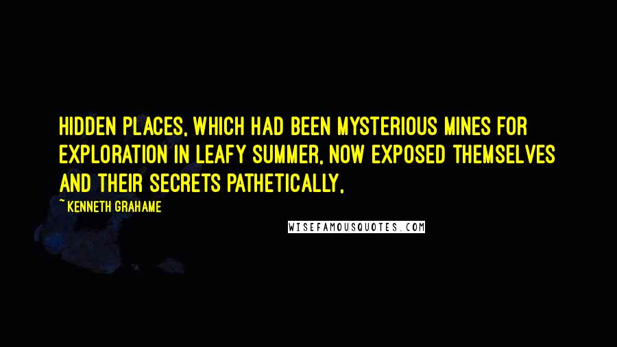 Kenneth Grahame Quotes: Hidden places, which had been mysterious mines for exploration in leafy summer, now exposed themselves and their secrets pathetically,