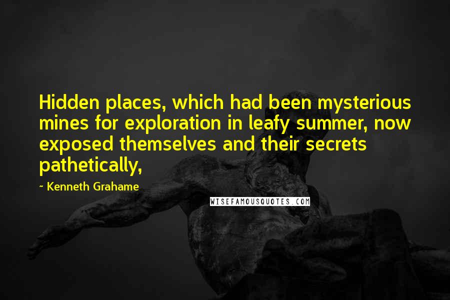 Kenneth Grahame Quotes: Hidden places, which had been mysterious mines for exploration in leafy summer, now exposed themselves and their secrets pathetically,