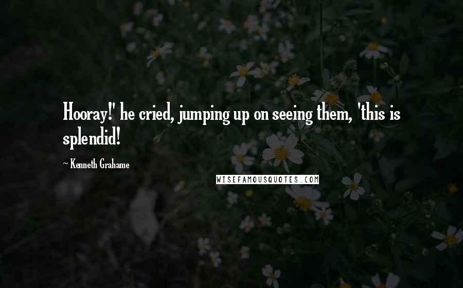 Kenneth Grahame Quotes: Hooray!' he cried, jumping up on seeing them, 'this is splendid!
