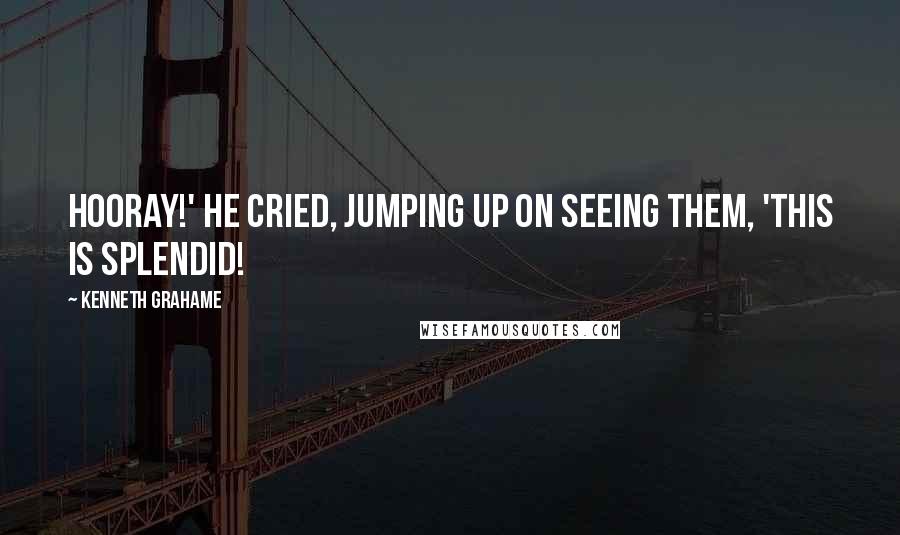 Kenneth Grahame Quotes: Hooray!' he cried, jumping up on seeing them, 'this is splendid!