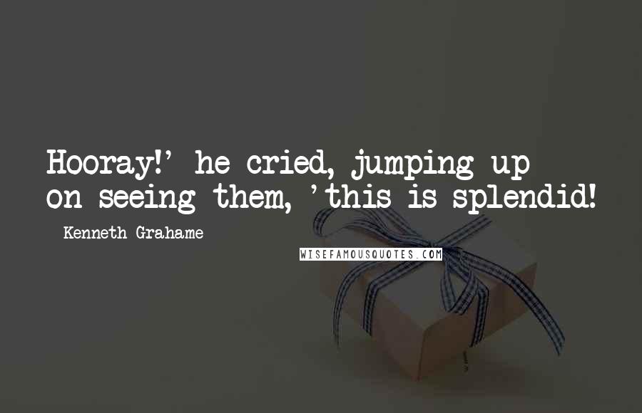 Kenneth Grahame Quotes: Hooray!' he cried, jumping up on seeing them, 'this is splendid!